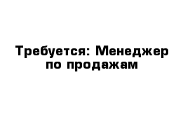 Требуется: Менеджер по продажам